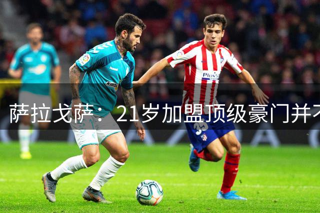 萨拉戈萨：21岁加盟顶级豪门并不容易，在拜仁和罗马学到了很多